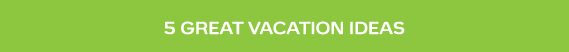 5 Great Vacation Ideas